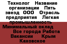 Технолог › Название организации ­ Пять звезд, ООО › Отрасль предприятия ­ Легкая промышленность › Минимальный оклад ­ 30 000 - Все города Работа » Вакансии   . Крым,Каховское